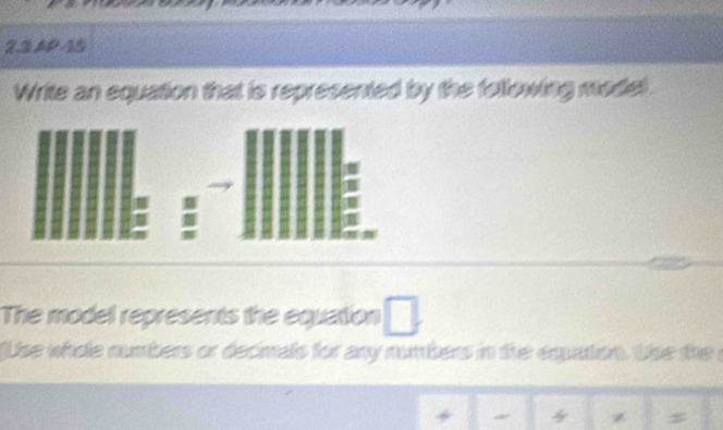 23415 
Write an equation that is represented by the following model. 
The model represents the equation □. 
ise whole numbers or decimals for any numbers in the equation. She the s 
+ 
s