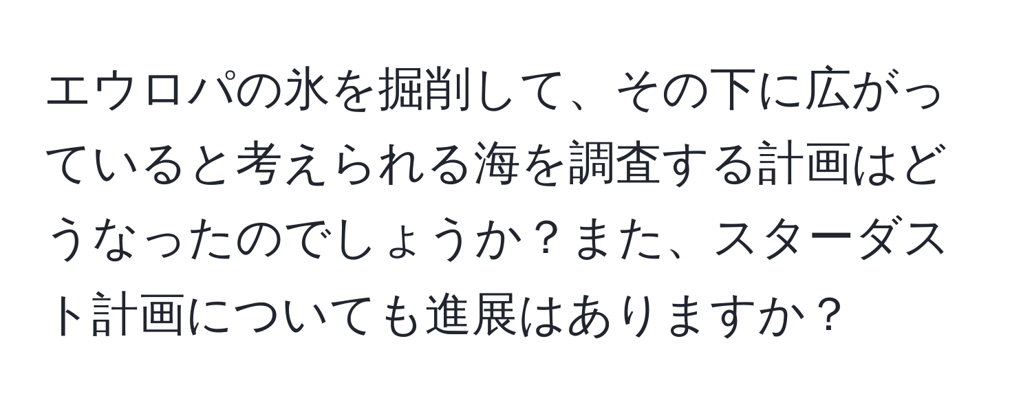 エウロパの氷を掘削して、その下に広がっていると考えられる海を調査する計画はどうなったのでしょうか？また、スターダスト計画についても進展はありますか？