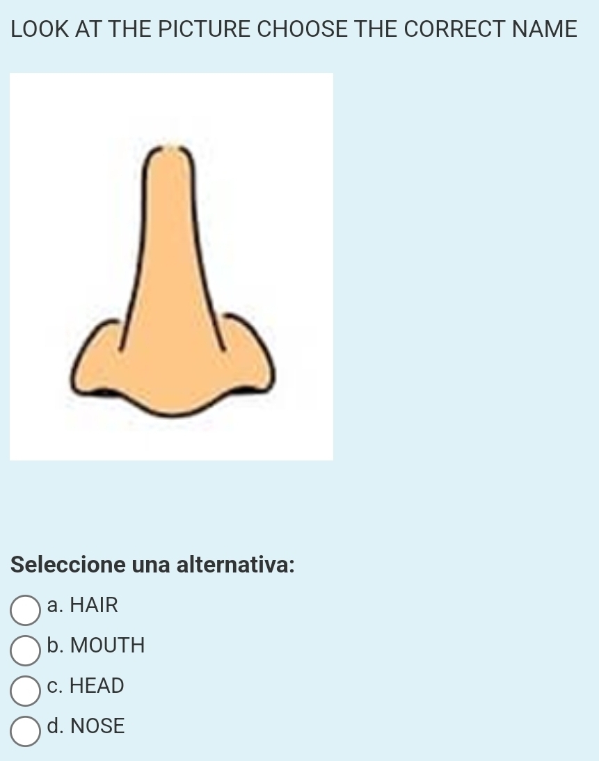 LOOK AT THE PICTURE CHOOSE THE CORRECT NAME
Seleccione una alternativa:
a. HAIR
b. MOUTH
c. HEAD
d. NOSE