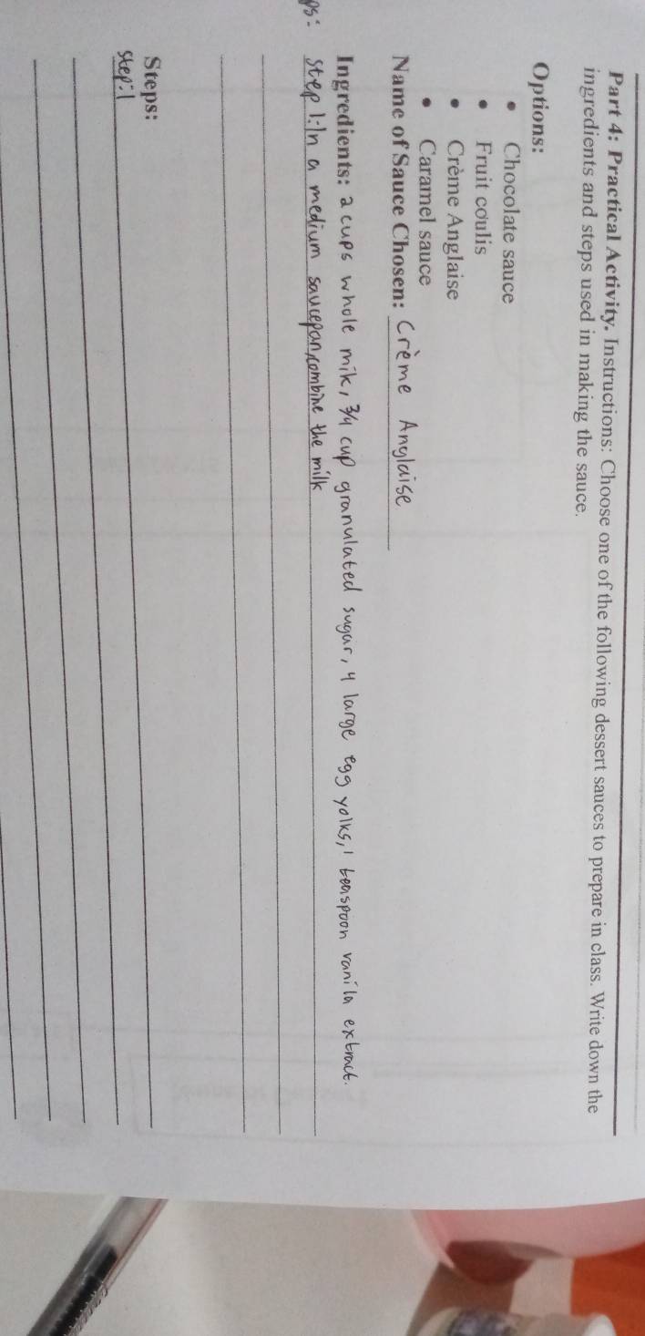 Practical Activity. Instructions: Choose one of the following dessert sauces to prepare in class. Write down the 
ingredients and steps used in making the sauce. 
Options: 
Chocolate sauce 
Fruit coulis 
Crème Anglaise 
Caramel sauce 
_ 
Name of Sauce Chosen: 
Ingredients: ac 
_ 
_ 
_ 
_Steps: 
_ 
_ 
_ 
_