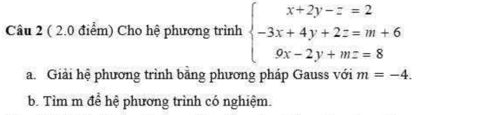 Cho hệ phương trình beginarrayl x+2y-z=2 -3x+4y+2z=m+6 9x-2y+mz=8endarray.
a. Giải hệ phương trình bằng phương pháp Gauss với m=-4. 
b. Tìm m để hệ phương trình có nghiệm.