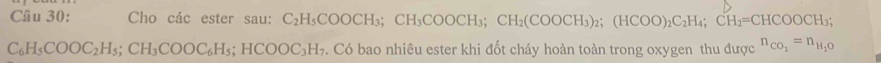 Cho các ester sau: C_2H_5COOCH_3; CH_3COOCH_3; CH_2(COOCH_3)_2; (HCOO)_2C_2H_4; CH_2=CHCOOCH_3;
C_6H_5COOC_2H_5; CH_3COOC_6H_5; HCOOC_3H_7. Có bao nhiêu ester khi đốt cháy hoàn toàn trong oxygen thu được n_CO_2=n_H_2O