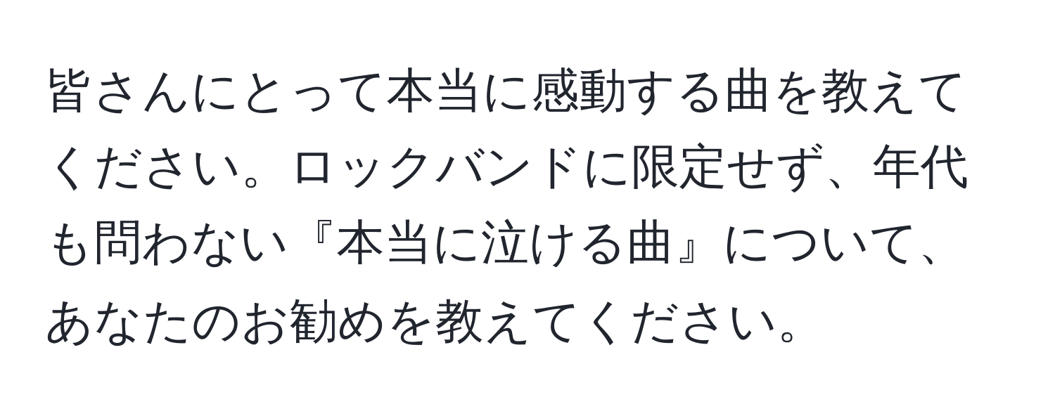 皆さんにとって本当に感動する曲を教えてください。ロックバンドに限定せず、年代も問わない『本当に泣ける曲』について、あなたのお勧めを教えてください。