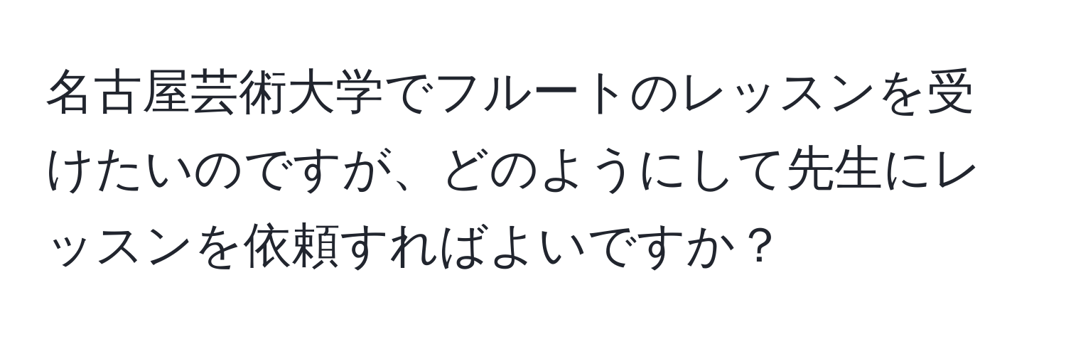 名古屋芸術大学でフルートのレッスンを受けたいのですが、どのようにして先生にレッスンを依頼すればよいですか？