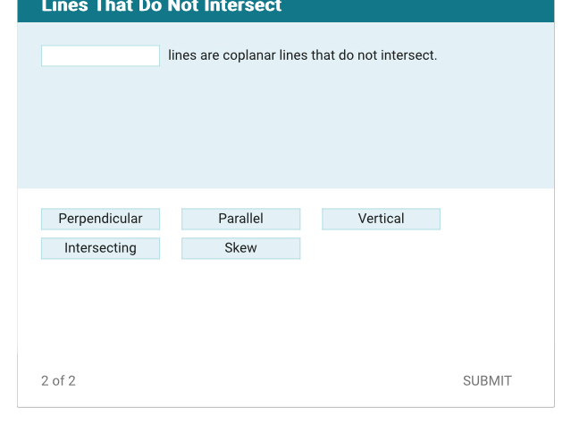 Lines That Do Not Intersect
lines are coplanar lines that do not intersect.
Perpendicular Parallel Vertical
Intersecting Skew
2 of 2 SUBMIT