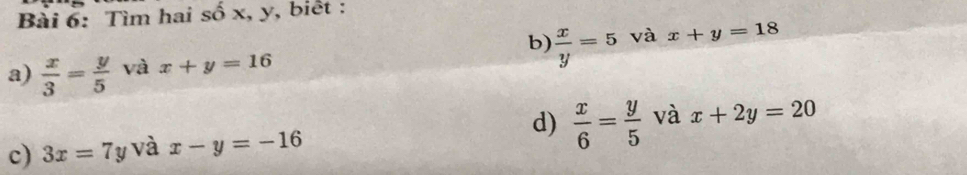 Tìm hai số x, y, biết : 
b)  x/y =5 và 
a)  x/3 = y/5  và x+y=16 x+y=18
d)  x/6 = y/5  và 
c) 3x=7y và x-y=-16 x+2y=20