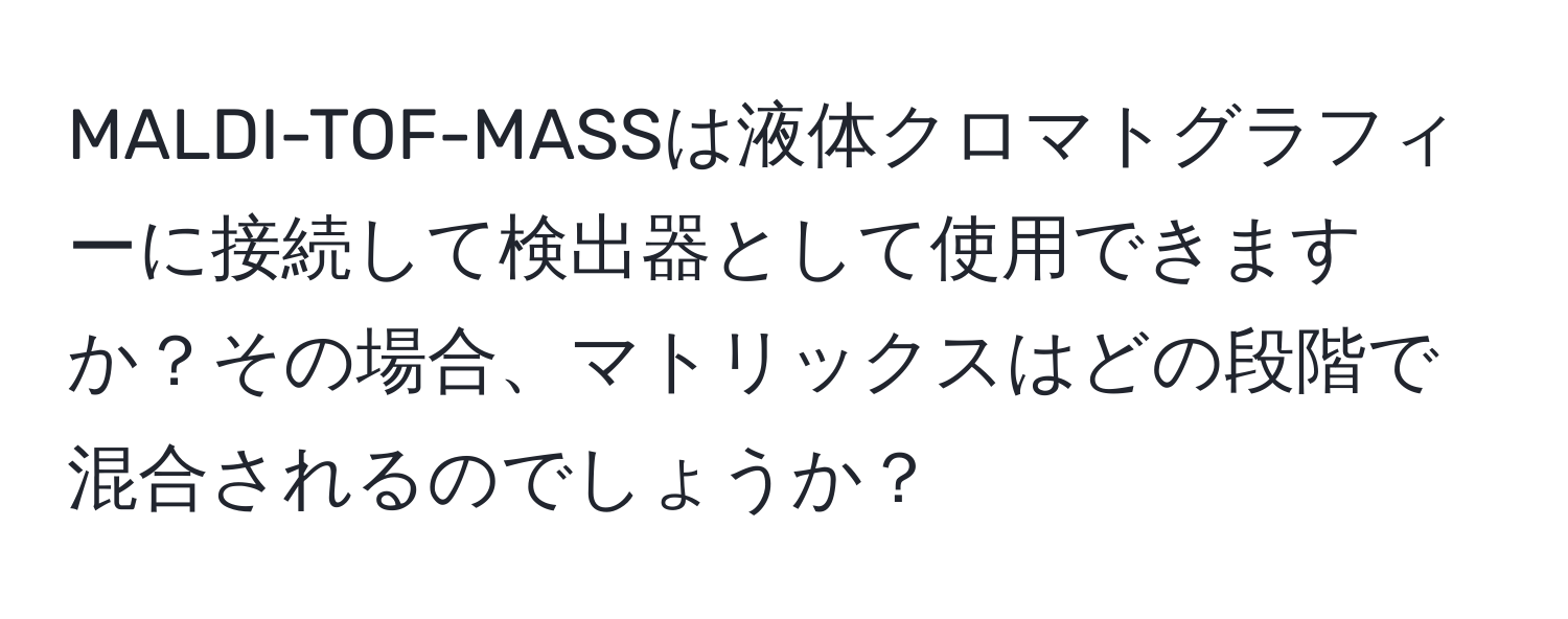 MALDI-TOF-MASSは液体クロマトグラフィーに接続して検出器として使用できますか？その場合、マトリックスはどの段階で混合されるのでしょうか？