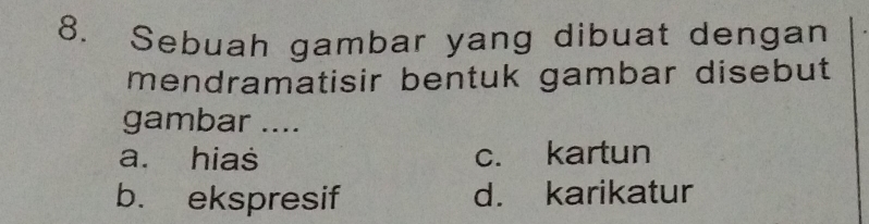 Sebuah gambar yang dibuat dengan
mendramatisir bentuk gambar disebut
gambar ....
a. hias c. kartun
b. ekspresif d. karikatur