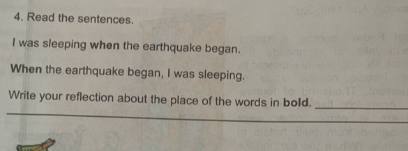 Read the sentences. 
I was sleeping when the earthquake began. 
When the earthquake began, I was sleeping. 
Write your reflection about the place of the words in bold. 
_