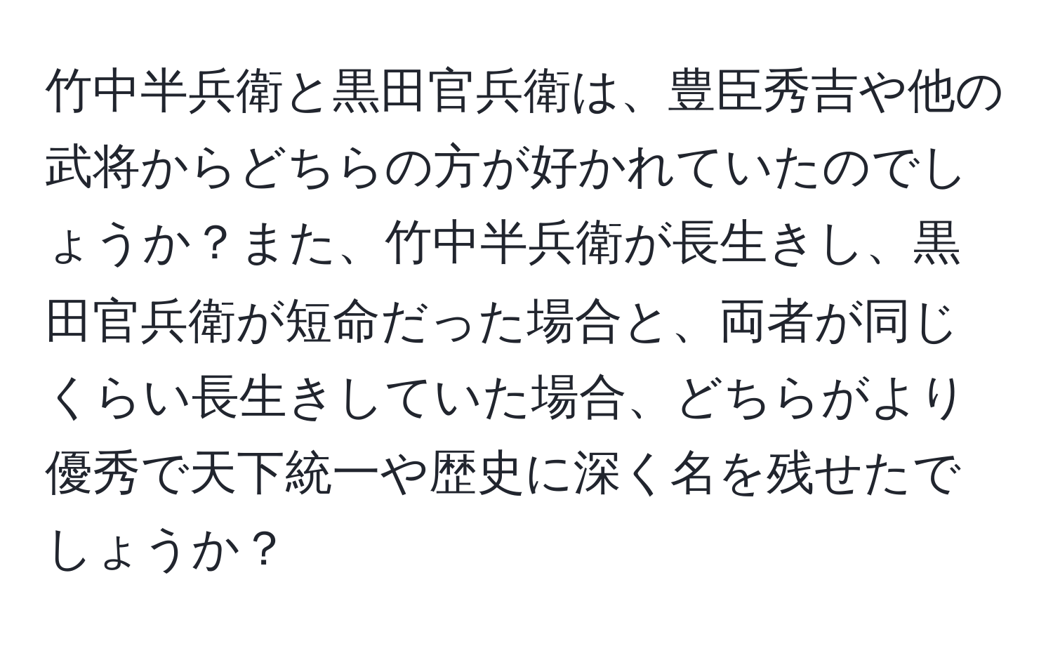 竹中半兵衛と黒田官兵衛は、豊臣秀吉や他の武将からどちらの方が好かれていたのでしょうか？また、竹中半兵衛が長生きし、黒田官兵衛が短命だった場合と、両者が同じくらい長生きしていた場合、どちらがより優秀で天下統一や歴史に深く名を残せたでしょうか？