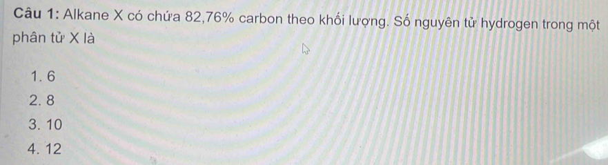 Alkane X có chứa 82, 76% carbon theo khối lượng. Số nguyên tử hydrogen trong một
phân tử X là
1. 6
2. 8
3. 10
4. 12