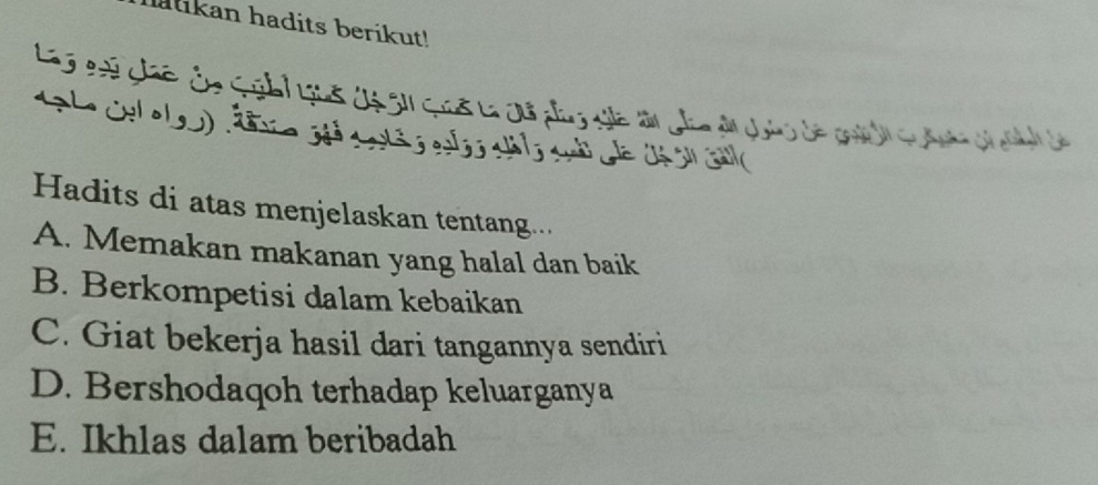 Malikan hadits berikut!
L v chế ôn 


Hadits di atas menjelaskan tentang..
A. Memakan makanan yang halal dan baik
B. Berkompetisi dalam kebaikan
C. Giat bekerja hasil dari tangannya sendiri
D. Bershodaqoh terhadap keluarganya
E. Ikhlas dalam beribadah