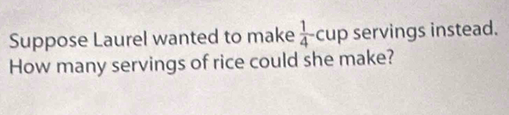 Suppose Laurel wanted to make  1/4 -cup servings instead. 
How many servings of rice could she make?