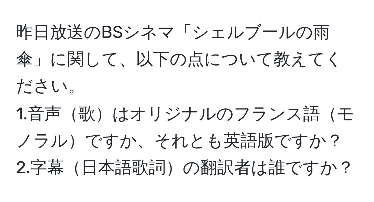 昨日放送のBSシネマ「シェルブールの雨傘」に関して、以下の点について教えてください。  
1.音声歌はオリジナルのフランス語モノラルですか、それとも英語版ですか？  
2.字幕日本語歌詞の翻訳者は誰ですか？