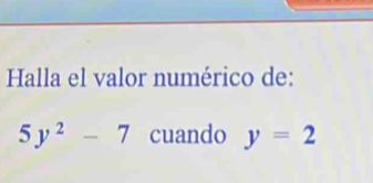 Halla el valor numérico de:
5y^2-7 cuando y=2