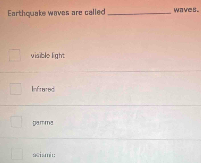 Earthquake waves are called _waves.
visible light
Infrared
gamma
seismic