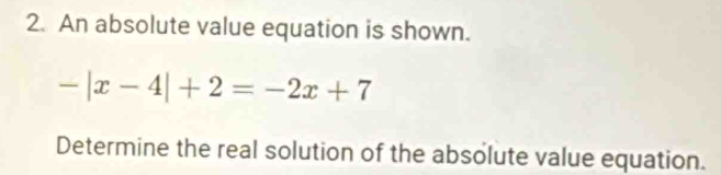 An absolute value equation is shown.
-|x-4|+2=-2x+7
Determine the real solution of the absolute value equation.