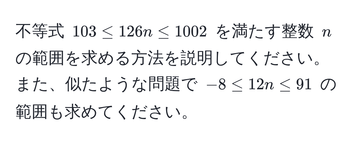 不等式 $103 ≤ 126n ≤ 1002$ を満たす整数 $n$ の範囲を求める方法を説明してください。また、似たような問題で $-8 ≤ 12n ≤ 91$ の範囲も求めてください。