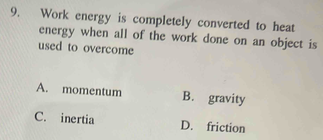 Work energy is completely converted to heat
energy when all of the work done on an object is
used to overcome
A. momentum B. gravity
C. inertia D. friction