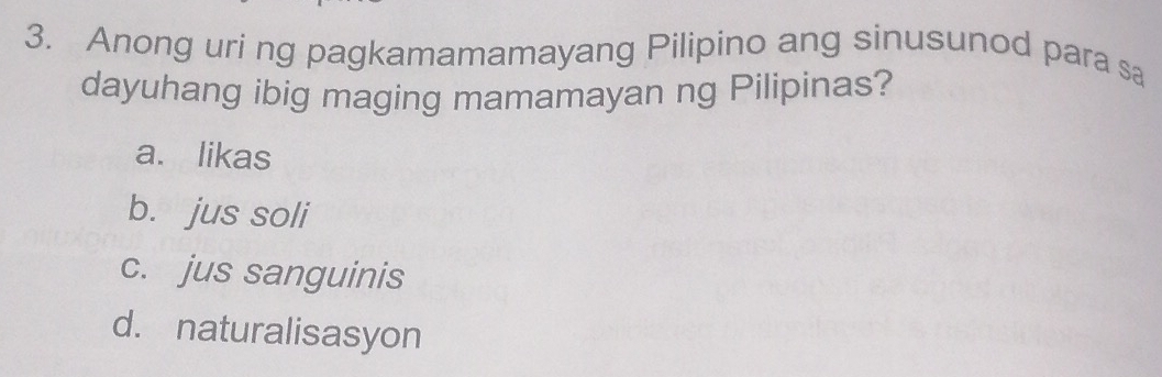 Anong uri ng pagkamamamayang Pilipino ang sinusunod para sa
dayuhang ibig maging mamamayan ng Pilipinas?
a. likas
b. jus soli
c. jus sanguinis
d. naturalisasyon