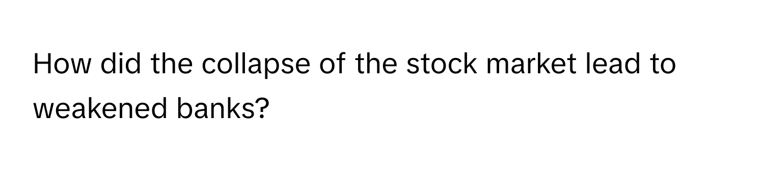 How did the collapse of the stock market lead to weakened banks?