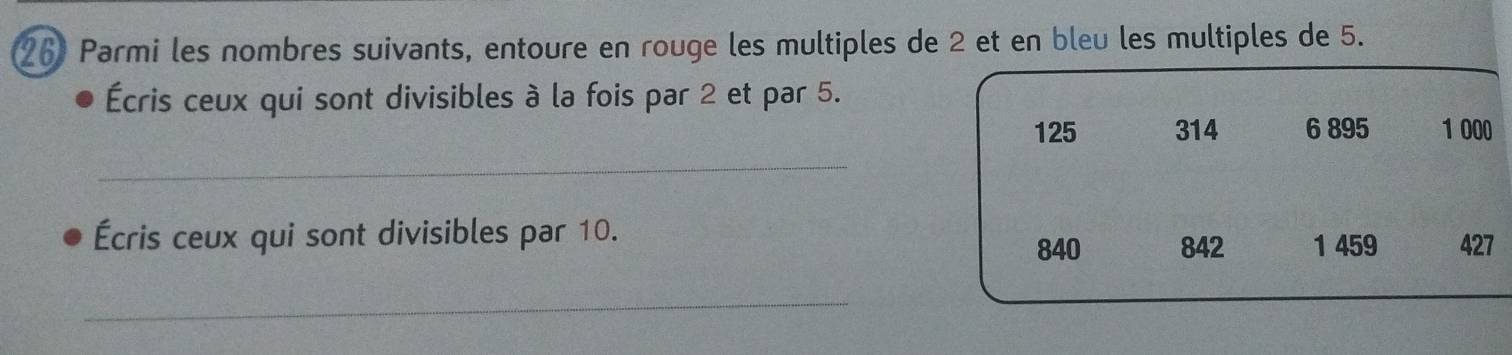 Parmi les nombres suivants, entoure en rouge les multiples de 2 et en bleu les multiples de 5. 
Écris ceux qui sont divisibles à la fois par 2 et par 5. 
_
125 314 6 895 1 000
Écris ceux qui sont divisibles par 10. 1 459 427
840 842
_