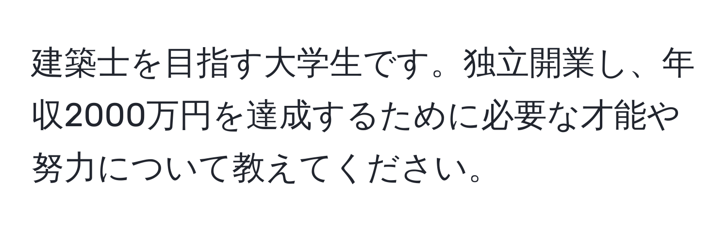 建築士を目指す大学生です。独立開業し、年収2000万円を達成するために必要な才能や努力について教えてください。