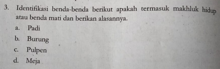 Identifikasi benda-benda berikut apakah termasuk makhluk hidup
atau benda mati dan berikan alasannya.
a. Padi
b. Burung
c. Pulpen
d. Meja