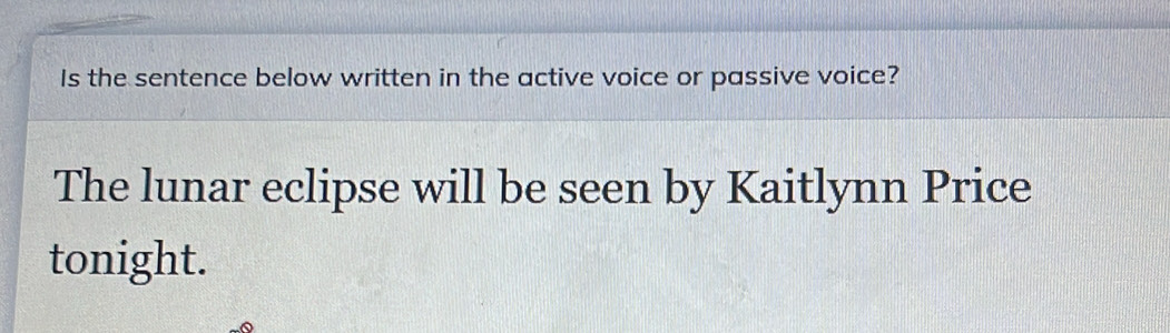 Is the sentence below written in the active voice or passive voice? 
The lunar eclipse will be seen by Kaitlynn Price 
tonight.