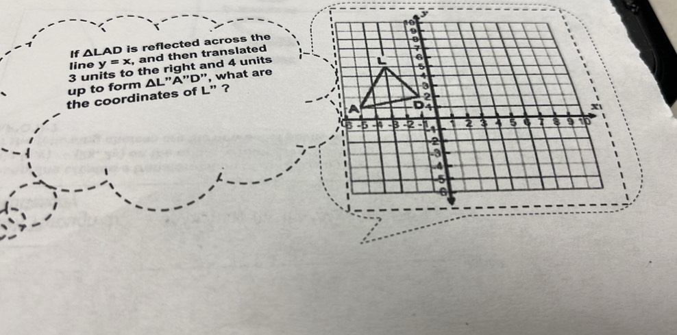 If △ LAD is reflected across the 
line y=x , and then translated
3 units to the right and 4 units
up to form △ L."A"D", what are 
the coordinates of L' ?