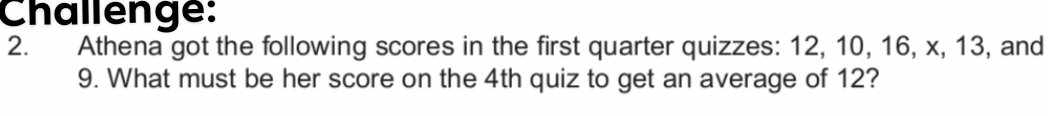 Challenge: 
2. Athena got the following scores in the first quarter quizzes: 12, 10, 16, x, 13, and
9. What must be her score on the 4th quiz to get an average of 12?