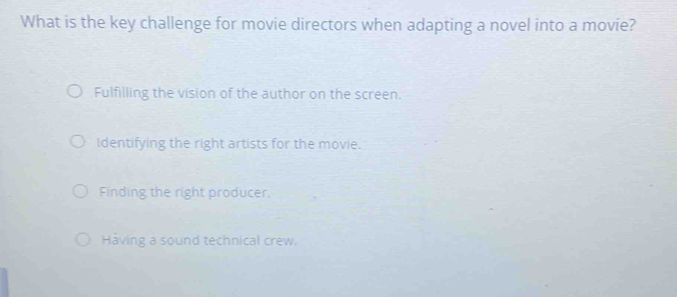 What is the key challenge for movie directors when adapting a novel into a movie?
Fulfilling the vision of the author on the screen.
Identifying the right artists for the movie.
Finding the right producer.
Having a sound technical crew.