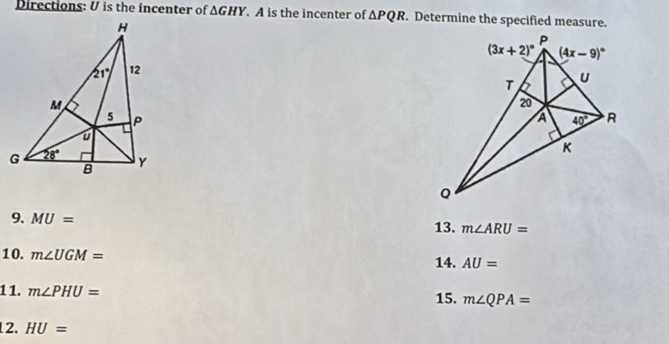 Directions: U is the incenter of △ GHY. A is the incenter of △ PQR. Determine the specified measure.
9. MU=
13. m∠ ARU=
10. m∠ UGM=
14. AU=
1 1. m∠ PHU= m∠ QPA=
15.
12. HU=