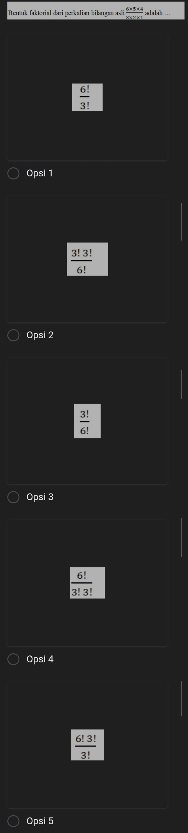 Bentuk faktorial dari perkalian bilangan asli  (6* 5* 4)/3* 2* 1  adalah ...
 6!/3! 
Opsi 1
 3!3!/6! 
Opsi 2
 3!/6! 
Opsi 3
6!
3! 3!
Opsi 4
 6!3!/3! 
Opsi 5