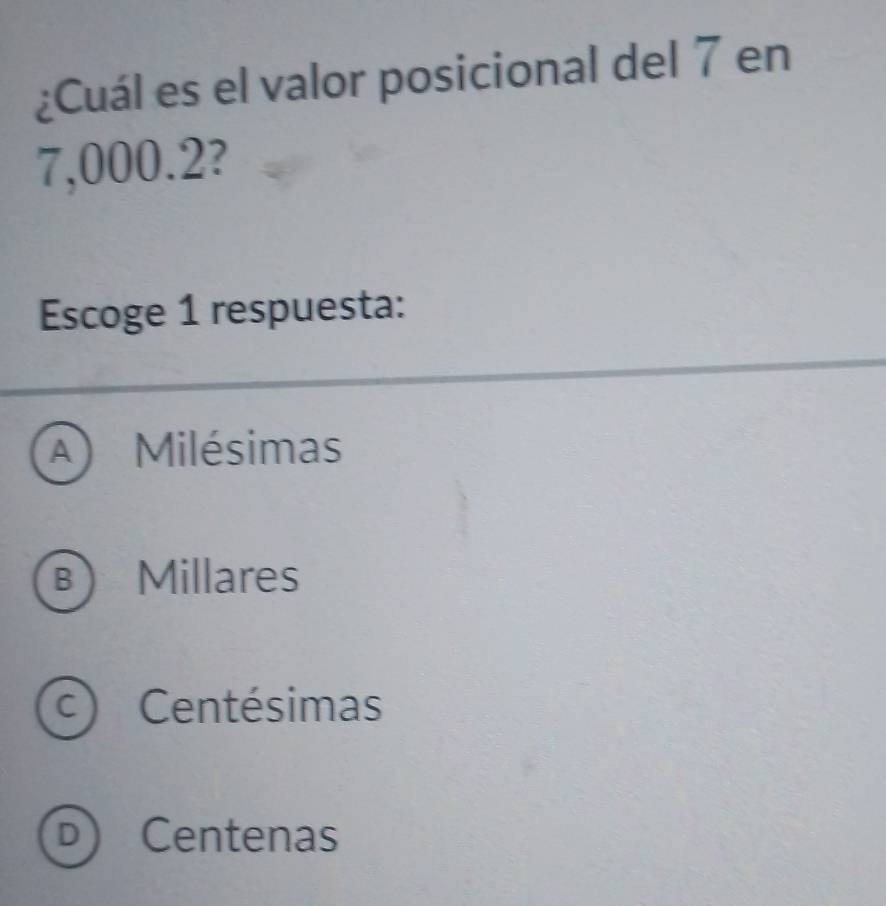 ¿Cuál es el valor posicional del 7 en
7,000.2?
Escoge 1 respuesta:
A  Milésimas
B Millares
C Centésimas
D Centenas