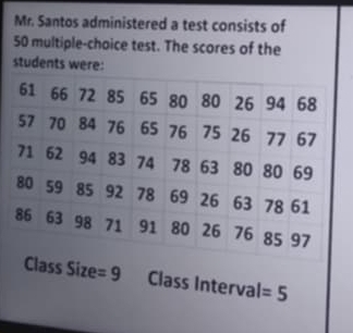 Mr. Santos administered a test consists of
50 multiple-choice test. The scores of the 
students were: 
Class Size =9 Class Interval =5