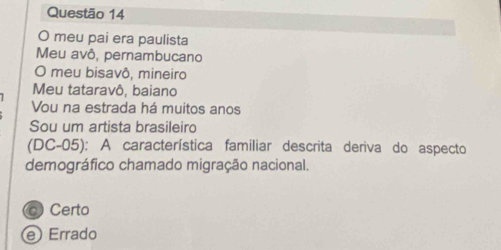 meu pai era paulista
Meu avô, pernambucano
O meu bisavô, mineiro
Meu tataravô, baiano
Vou na estrada há muitos anos
Sou um artista brasileiro
(DC-05): A característica familiar descrita deriva do aspecto
demográfico chamado migração nacional.
o Certo
e Errado