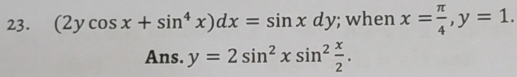 (2ycos x+sin^4x)dx=sin xdy; when x= π /4 , y=1. 
Ans. y=2sin^2xsin^2 x/2 .