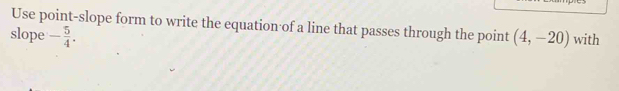 Use point-slope form to write the equation of a line that passes through the point 
slope - 5/4 . (4,-20) with