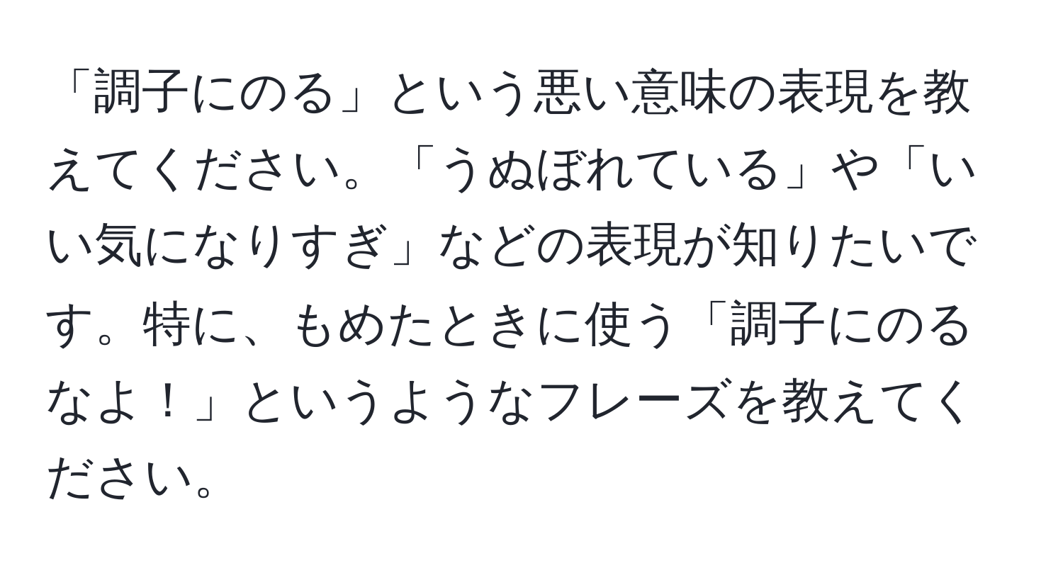 「調子にのる」という悪い意味の表現を教えてください。「うぬぼれている」や「いい気になりすぎ」などの表現が知りたいです。特に、もめたときに使う「調子にのるなよ！」というようなフレーズを教えてください。