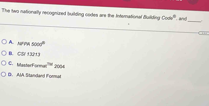 The two nationally recognized building codes are the International Building Code^( enclosecircle)8 and
_..
A. NFPA 5000^( enclosecircle)8
B. CSI 13213
C. MasterForma TM 2004
D. AIA Standard Format