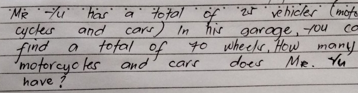 Mi Yi has a total of 25 vehicler (mofo 
cycless and carr) In his garage, you ca 
find a tofal of t0 wheels, How many 
moforcycles and cars does MR. Yu 
have?