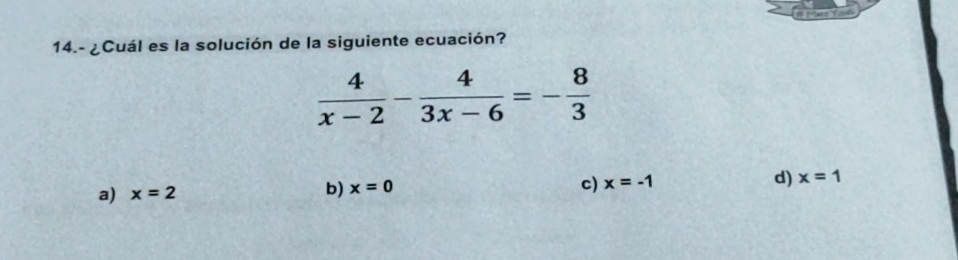 14.- ¿Cuál es la solución de la siguiente ecuación?
 4/x-2 - 4/3x-6 =- 8/3 
a) x=2
b) x=0 c) x=-1 d) x=1