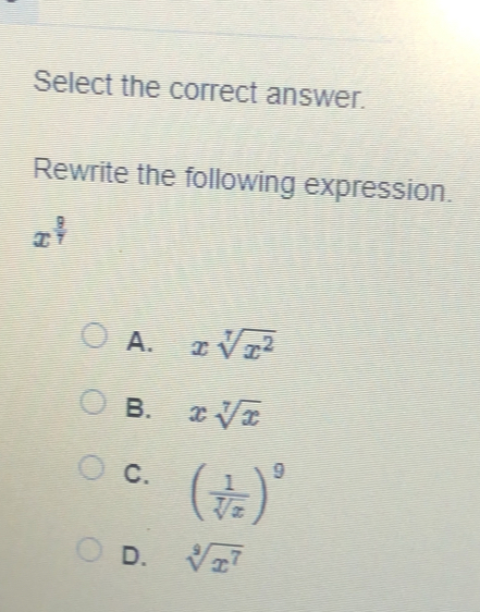 Select the correct answer.
Rewrite the following expression.
x^(frac 9)7
A. xsqrt[7](x^2)
B. xsqrt[7](x)
C. ( 1/sqrt[7](x) )^9
D. sqrt[9](x^7)