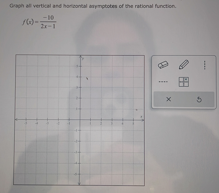 Graph all vertical and horizontal asymptotes of the rational function.
f(x)= (-10)/2x-1 
×