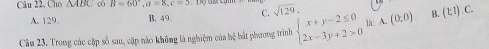 Câu 22, Cho △ ABC có B=60°, a=8, c=5 sqrt(129). beginarrayl x+y-2≤ 0 2x-3y+2>0endarray. là: A (0,0) B. (EI).C.
A. 129. B. 49 C.
Câu 23. Trong các cặp số sau, cặp nào không là nghiệm của hộ bắt phương trình