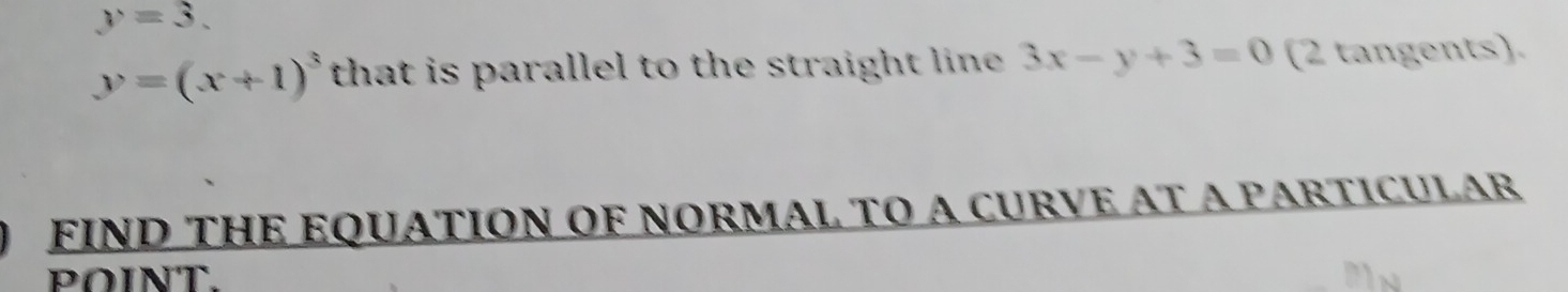 y=3.
y=(x+1)^3 that is parallel to the straight line . 3x-y+3=0 (2 tangents). 
FIND THE EQUATION OF NORMAL TO A CURVE AT A PARTICULAR 
POINT.