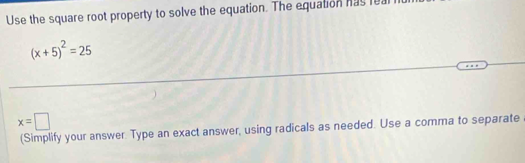 Use the square root property to solve the equation. The equation has real
(x+5)^2=25
x=□
(Simplify your answer. Type an exact answer, using radicals as needed. Use a comma to separate