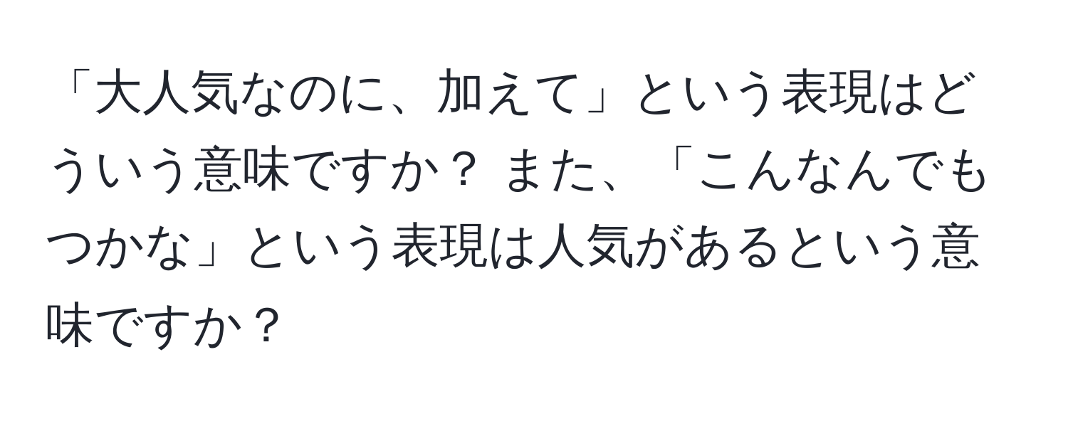 「大人気なのに、加えて」という表現はどういう意味ですか？ また、「こんなんでもつかな」という表現は人気があるという意味ですか？