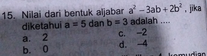 Nilai dari bentuk aljabar a^2-3ab+2b^2 , jika
diketahui a=5 dan b=3 adalah ....
a. 2 c. -2
b. 0 d. -4